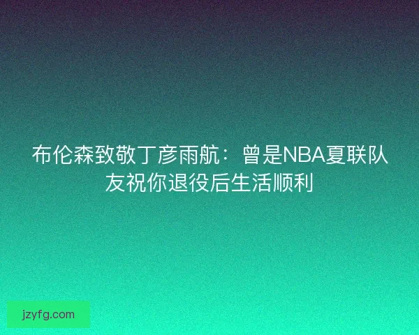 布伦森致敬丁彦雨航：曾是NBA夏联队友祝你退役后生活顺利